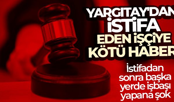 YARGITAY’DAN İSTİFA EDEN İŞÇİYE KÖTÜ HABER