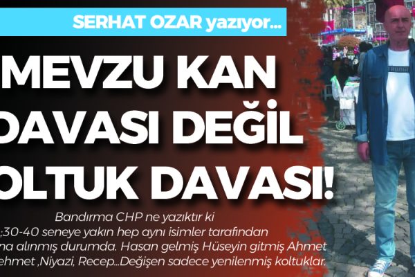 SERHAT OZAR YAZDI… MEVZU KAN DAVASI DEĞİL, KOLTUK DAVASI!…