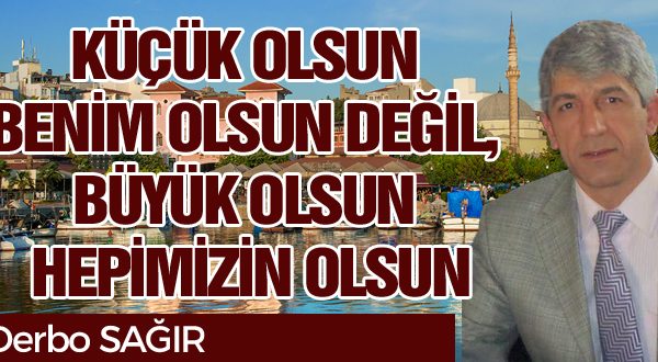 KÜÇÜK OLSUN BENİM OLSUN DEĞİL, BÜYÜK OLSUN HEPİMİZİN OLSUN