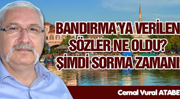 BANDIRMA’YA VERİLEN SÖZLER NE OLDU? ŞİMDİ SORMA ZAMANI!