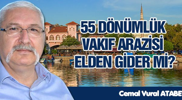 55 DÖNÜMLÜK VAKIF ARAZİSİ ELDEN GİDER Mİ?