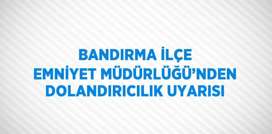 Bandırma Emniyet Müdürlüğü son günlerde sosyal medya üzerinden yaşanan dolandırıcılık